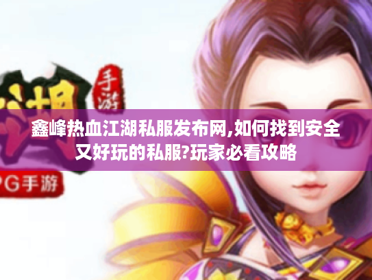 鑫峰热血江湖私服发布网,如何找到安全又好玩的私服?玩家必看攻略