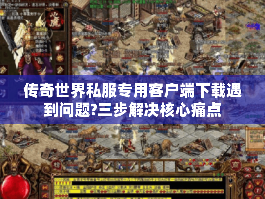 传奇世界私服专用客户端下载遇到问题?三步解决核心痛点
