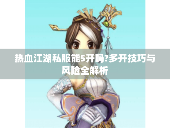 热血江湖私服能5开吗?多开技巧与风险全解析