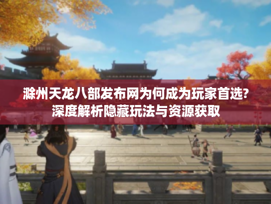 滁州天龙八部发布网为何成为玩家首选?深度解析隐藏玩法与资源获取