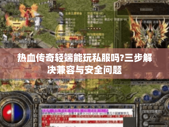 热血传奇轻端能玩私服吗?三步解决兼容与安全问题