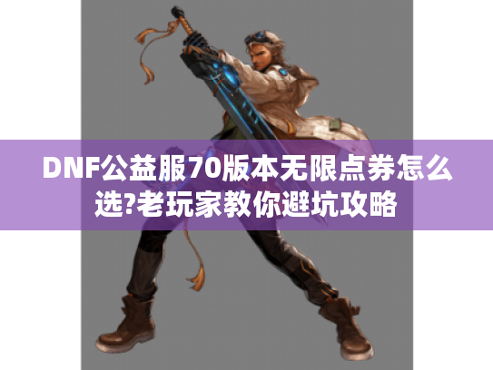 DNF公益服70版本无限点券怎么选?老玩家教你避坑攻略