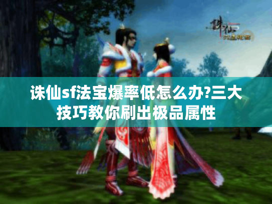 诛仙sf法宝爆率低怎么办?三大技巧教你刷出极品属性