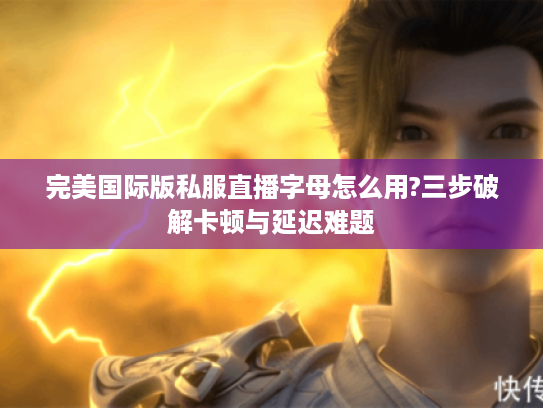 完美国际版私服直播字母怎么用?三步破解卡顿与延迟难题