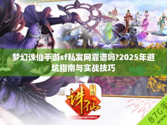 梦幻诛仙手游sf私发网靠谱吗?2025年避坑指南与实战技巧