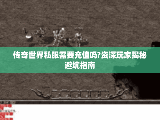 传奇世界私服需要充值吗?资深玩家揭秘避坑指南 传奇世界私服需要充值吗?资深玩家揭秘避坑指南