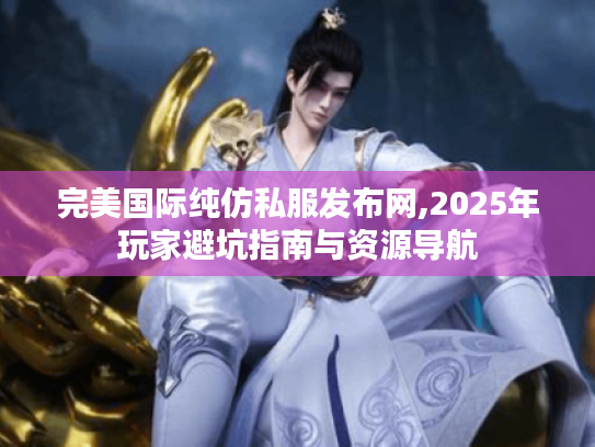 完美国际纯仿私服发布网,2025年玩家避坑指南与资源导航