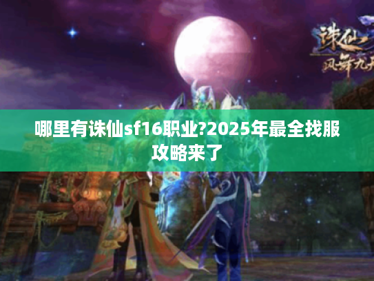 哪里有诛仙sf16职业?2025年最全找服攻略来了