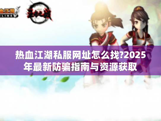 热血江湖私服网址怎么找?2025年最新防骗指南与资源获取