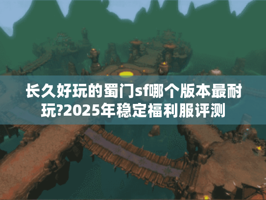 长久好玩的蜀门sf哪个版本最耐玩?2025年稳定福利服评测