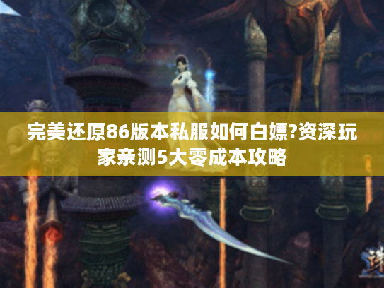 完美还原86版本私服如何白嫖?资深玩家亲测5大零成本攻略