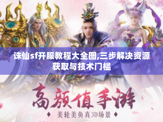 诛仙sf开服教程大全图,三步解决资源获取与技术门槛