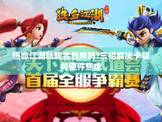 热血江湖私服会超频吗?三招解决卡顿与硬件焦虑