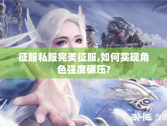 征服私服完美征服,如何实现角色强度碾压?