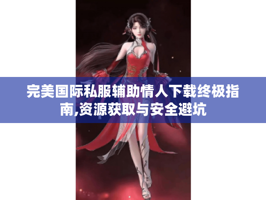 完美国际私服辅助情人下载终极指南,资源获取与安全避坑