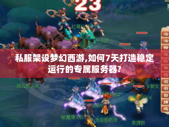 私服架设梦幻西游,如何7天打造稳定运行的专属服务器?