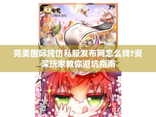 完美国际纯仿私服发布网怎么找?资深玩家教你避坑指南