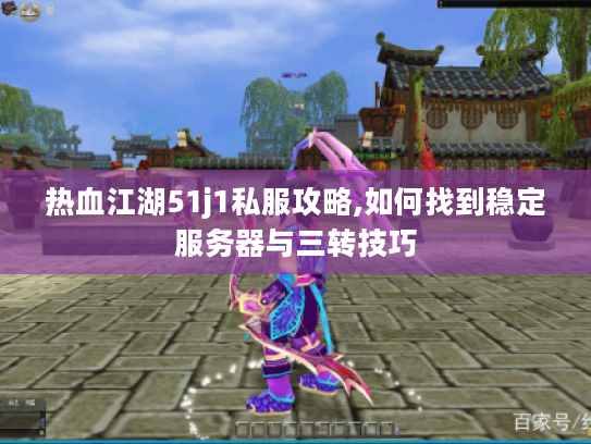 热血江湖51j1私服攻略,如何找到稳定服务器与三转技巧