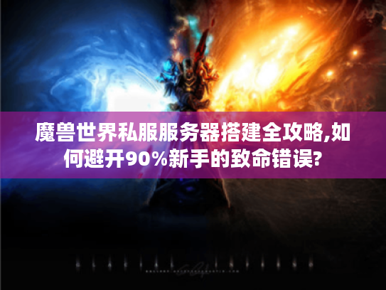 魔兽世界私服服务器搭建全攻略,如何避开90%新手的致命错误?