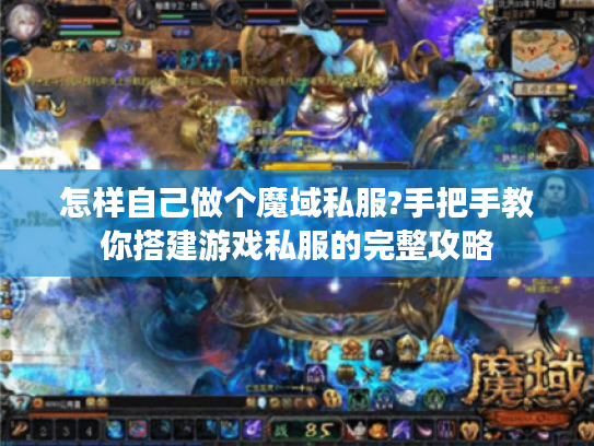 怎样自己做个魔域私服?手把手教你搭建游戏私服的完整攻略