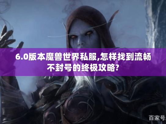 6.0版本魔兽世界私服,怎样找到流畅不封号的终极攻略?