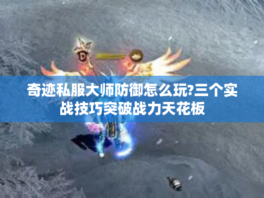 奇迹私服大师防御怎么玩?三个实战技巧突破战力天花板