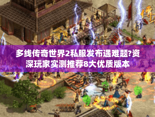 多线传奇世界2私服发布遇难题?资深玩家实测推荐8大优质版本