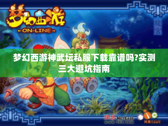 梦幻西游神武坛私服下载靠谱吗?实测三大避坑指南