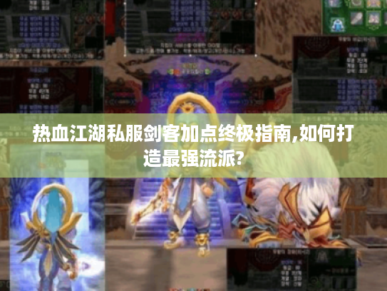 热血江湖私服剑客加点终极指南,如何打造最强流派?
