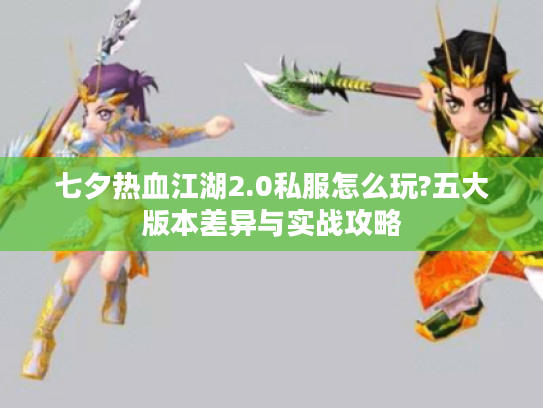 七夕热血江湖2.0私服怎么玩?五大版本差异与实战攻略