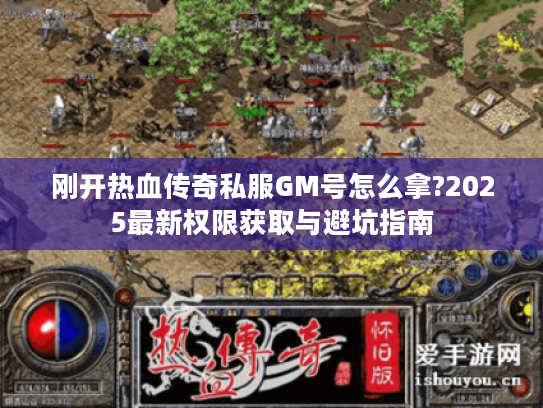 刚开热血传奇私服GM号怎么拿?2025最新权限获取与避坑指南