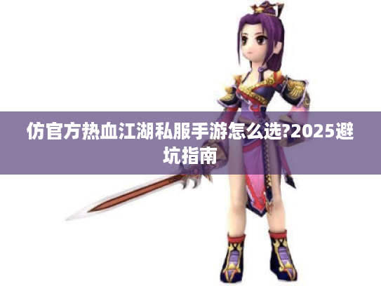 仿官方热血江湖私服手游怎么选?2025避坑指南