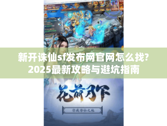 新开诛仙sf发布网官网怎么找?2025最新攻略与避坑指南