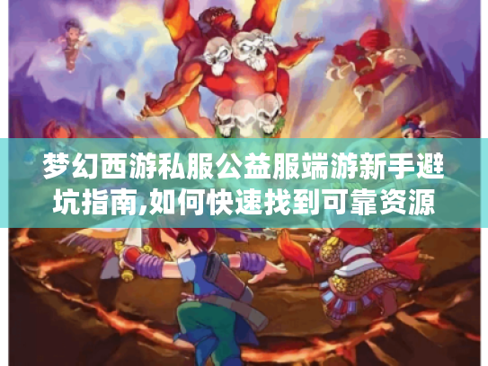 梦幻西游私服公益服端游新手避坑指南,如何快速找到可靠资源?