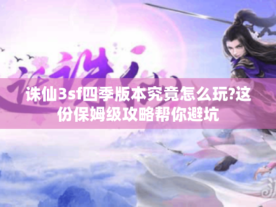 诛仙3sf四季版本究竟怎么玩?这份保姆级攻略帮你避坑