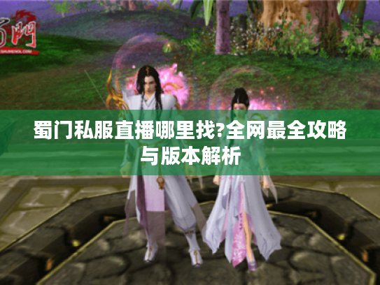 蜀门私服直播哪里找?全网最全攻略与版本解析 蜀门私服直播哪里找?全网最全攻略与版本解析
