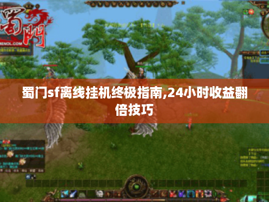 蜀门sf离线挂机终极指南,24小时收益翻倍技巧 蜀门sf离线挂机终极指南,24小时收益翻倍技巧