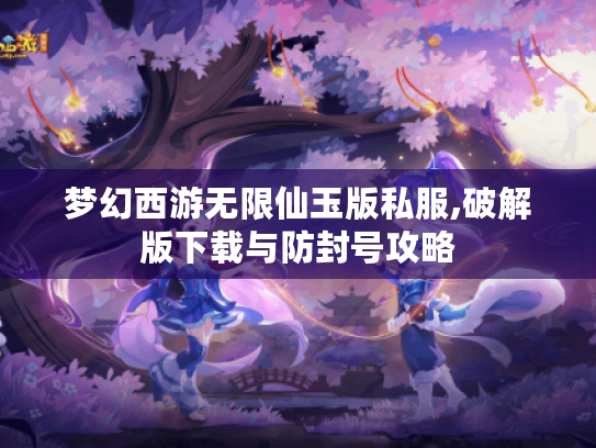 梦幻西游无限仙玉版私服,破解版下载与防封号攻略