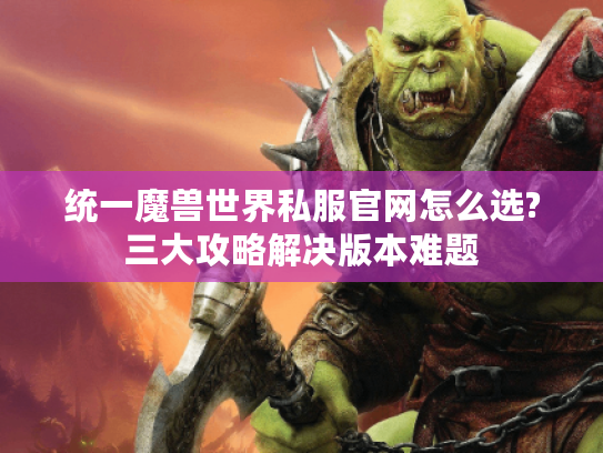 统一魔兽世界私服官网怎么选?三大攻略解决版本难题