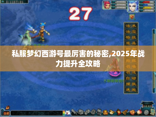 私服梦幻西游号最厉害的秘密,2025年战力提升全攻略