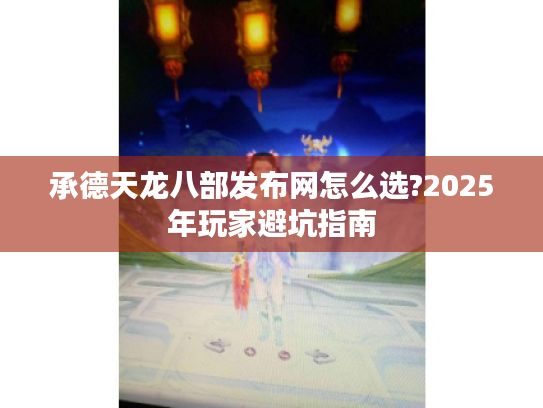 承德天龙八部发布网怎么选?2025年玩家避坑指南