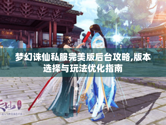梦幻诛仙私服完美版后台攻略,版本选择与玩法优化指南