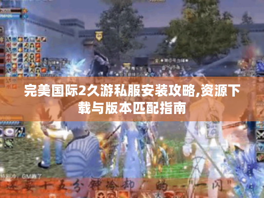 完美国际2久游私服安装攻略,资源下载与版本匹配指南