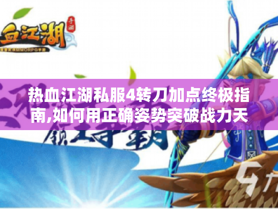 热血江湖私服4转刀加点终极指南,如何用正确姿势突破战力天花板?