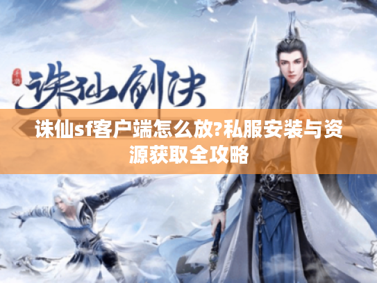 诛仙sf客户端怎么放?私服安装与资源获取全攻略