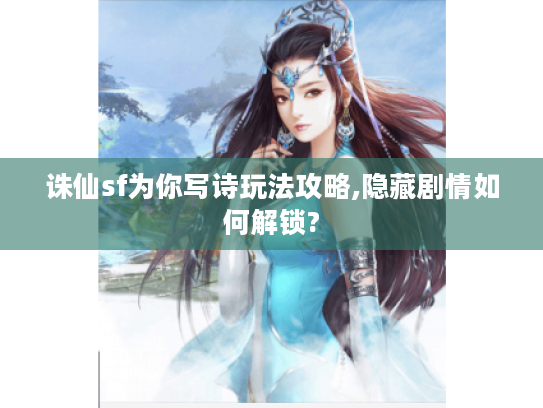 诛仙sf为你写诗玩法攻略,隐藏剧情如何解锁?