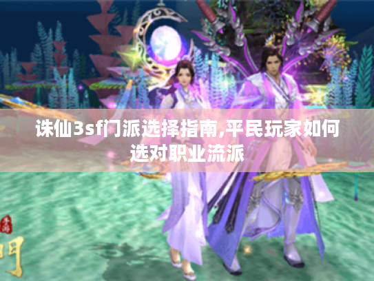 诛仙3sf门派选择指南,平民玩家如何选对职业流派