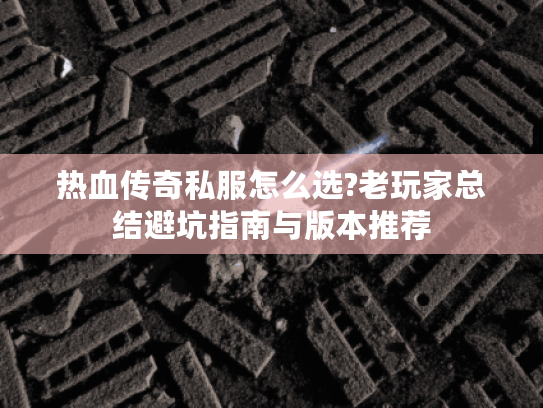 热血传奇私服怎么选?老玩家总结避坑指南与版本推荐