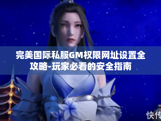 完美国际私服GM权限网址设置全攻略-玩家必看的安全指南