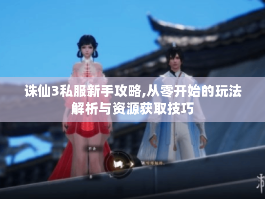 诛仙3私服新手攻略,从零开始的玩法解析与资源获取技巧 诛仙3私服新手攻略,从零开始的玩法解析与资源获取技巧